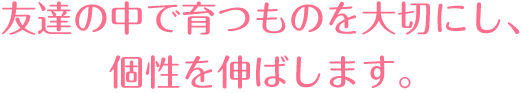 友達の中で育つものは大切にし、個性を伸ばします。